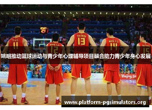 姚明推动篮球运动与青少年心理辅导项目融合助力青少年身心发展