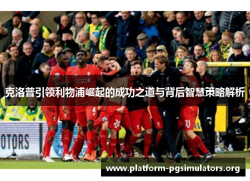 克洛普引领利物浦崛起的成功之道与背后智慧策略解析