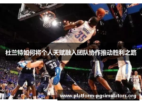杜兰特如何将个人天赋融入团队协作推动胜利之路