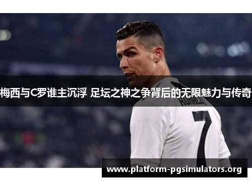 梅西与C罗谁主沉浮 足坛之神之争背后的无限魅力与传奇