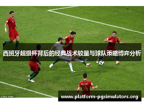 西班牙超级杯背后的经典战术较量与球队策略博弈分析