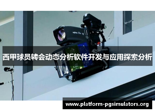 西甲球员转会动态分析软件开发与应用探索分析