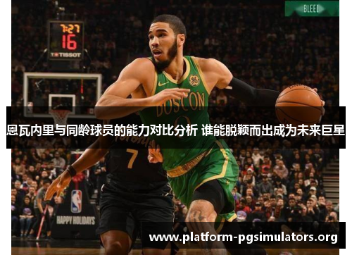 恩瓦内里与同龄球员的能力对比分析 谁能脱颖而出成为未来巨星