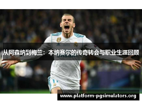 从阿森纳到梅兰：本纳赛尔的传奇转会与职业生涯回顾