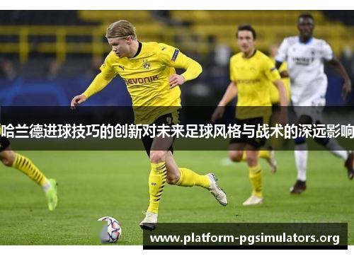 哈兰德进球技巧的创新对未来足球风格与战术的深远影响