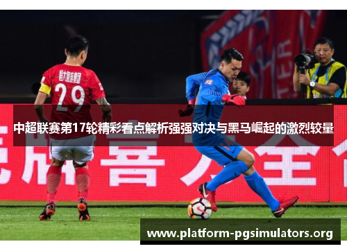 中超联赛第17轮精彩看点解析强强对决与黑马崛起的激烈较量