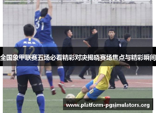 全国象甲联赛五场必看精彩对决揭晓赛场焦点与精彩瞬间