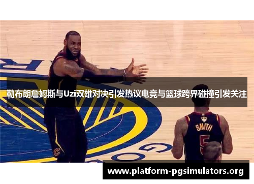勒布朗詹姆斯与Uzi双雄对决引发热议电竞与篮球跨界碰撞引发关注