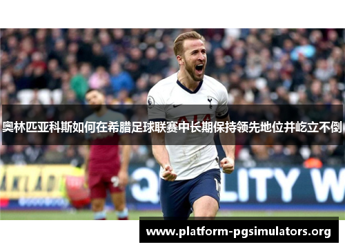 奥林匹亚科斯如何在希腊足球联赛中长期保持领先地位并屹立不倒