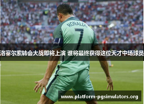 洛塞尔索转会大战即将上演 谁将最终获得这位天才中场球员