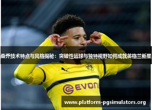 桑乔技术特点与风格揭秘：突破性运球与独特视野如何成就英格兰新星