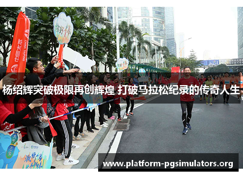 杨绍辉突破极限再创辉煌 打破马拉松纪录的传奇人生