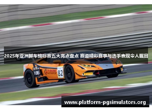 2025年亚洲脚车锦标赛五大亮点盘点 赛道精彩赛事与选手表现令人瞩目