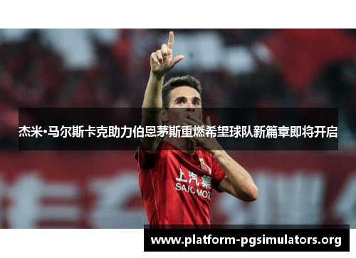 杰米·马尔斯卡克助力伯恩茅斯重燃希望球队新篇章即将开启