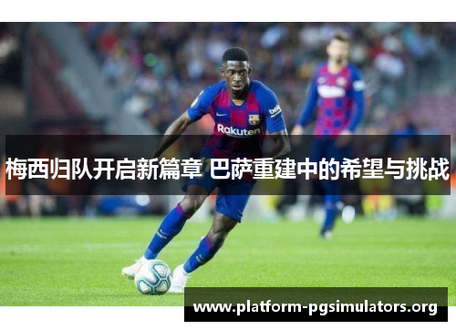 梅西归队开启新篇章 巴萨重建中的希望与挑战