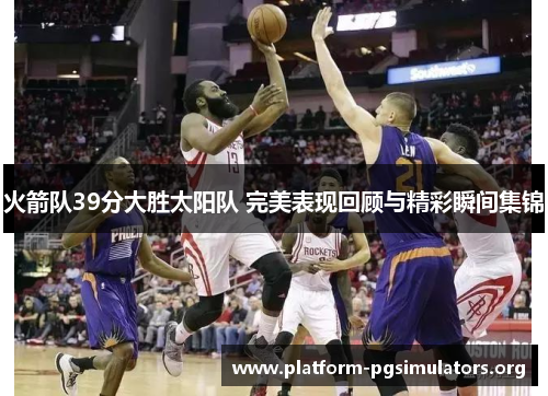 火箭队39分大胜太阳队 完美表现回顾与精彩瞬间集锦