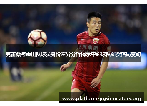 克雷桑与泰山队球员身价差异分析揭示中超球队薪资格局变动