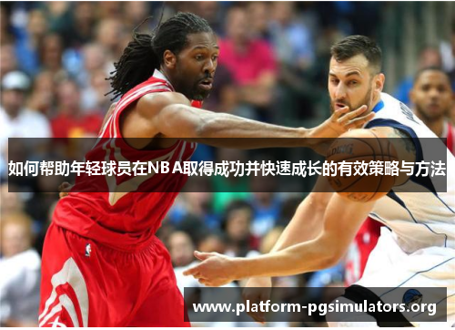 如何帮助年轻球员在NBA取得成功并快速成长的有效策略与方法