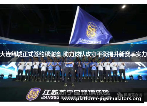 大连鲲城正式签约穆谢奎 助力球队攻守平衡提升新赛季实力