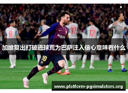加维复出打破进球荒为巴萨注入信心意味着什么