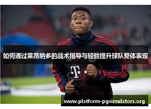 如何通过莱昂纳多的战术指导与经验提升球队整体表现