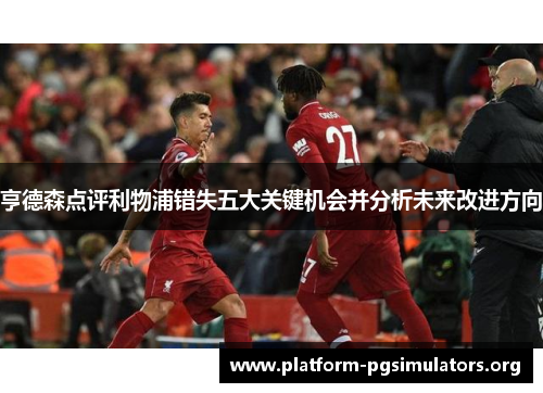 亨德森点评利物浦错失五大关键机会并分析未来改进方向