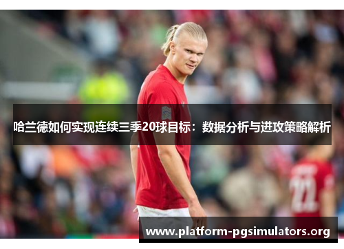 哈兰德如何实现连续三季20球目标：数据分析与进攻策略解析