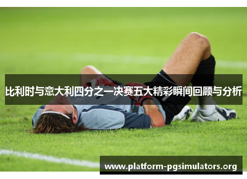 比利时与意大利四分之一决赛五大精彩瞬间回顾与分析