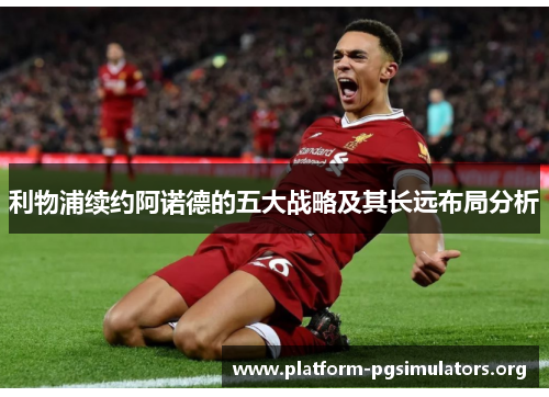 利物浦续约阿诺德的五大战略及其长远布局分析