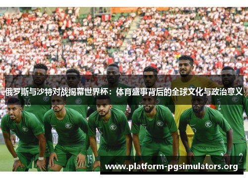 俄罗斯与沙特对战揭幕世界杯：体育盛事背后的全球文化与政治意义