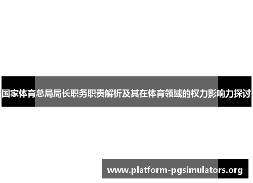 国家体育总局局长职务职责解析及其在体育领域的权力影响力探讨