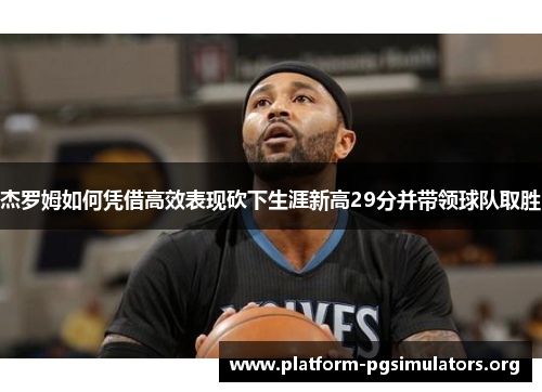 杰罗姆如何凭借高效表现砍下生涯新高29分并带领球队取胜