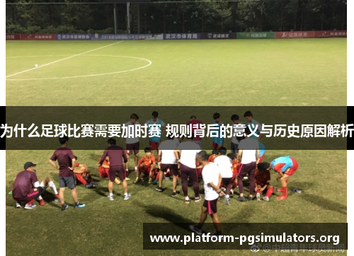 为什么足球比赛需要加时赛 规则背后的意义与历史原因解析
