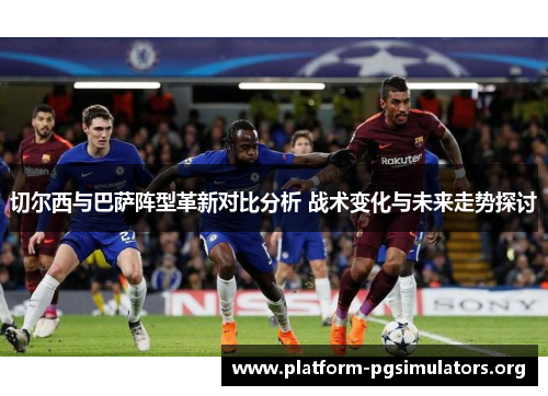 切尔西与巴萨阵型革新对比分析 战术变化与未来走势探讨 切尔西与巴萨阵型革新对比分析 战术变化与未来走势探讨