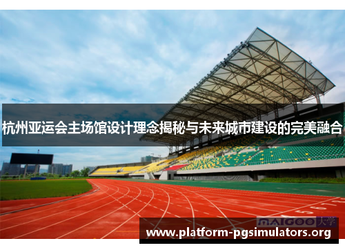 杭州亚运会主场馆设计理念揭秘与未来城市建设的完美融合
