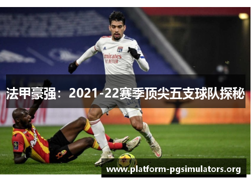法甲豪强：2021-22赛季顶尖五支球队探秘