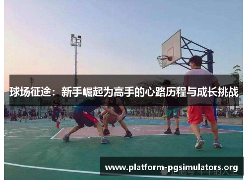球场征途：新手崛起为高手的心路历程与成长挑战