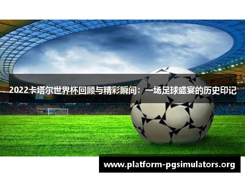 2022卡塔尔世界杯回顾与精彩瞬间：一场足球盛宴的历史印记