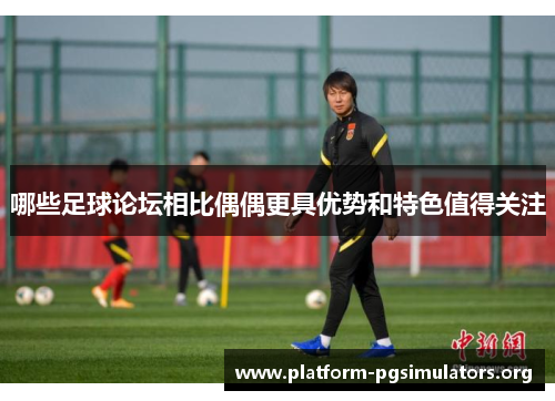 哪些足球论坛相比偶偶更具优势和特色值得关注