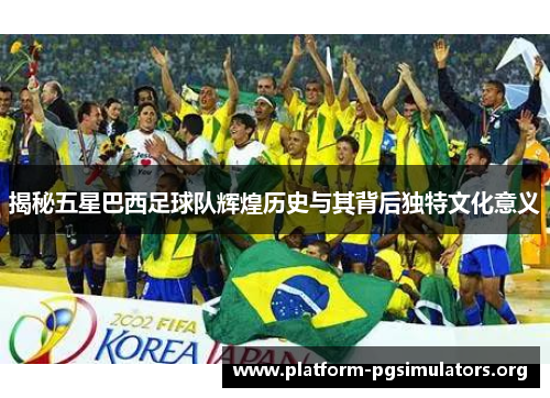 揭秘五星巴西足球队辉煌历史与其背后独特文化意义