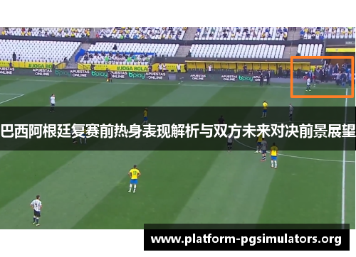 巴西阿根廷复赛前热身表现解析与双方未来对决前景展望