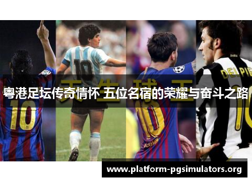 粤港足坛传奇情怀 五位名宿的荣耀与奋斗之路