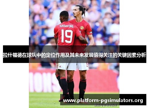 拉什福德在球队中的定位作用及其未来发展值得关注的关键因素分析