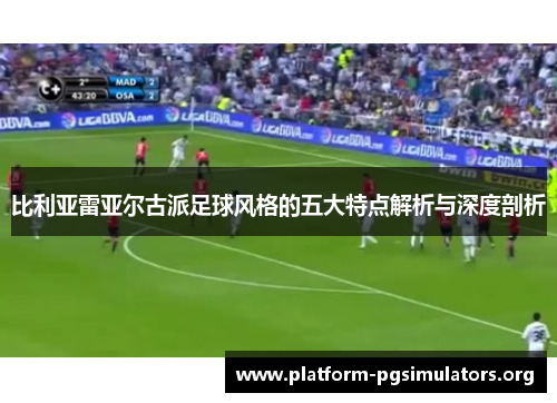 比利亚雷亚尔古派足球风格的五大特点解析与深度剖析