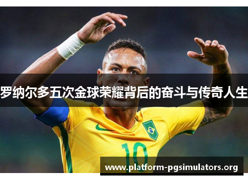 罗纳尔多五次金球荣耀背后的奋斗与传奇人生