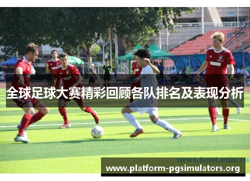 全球足球大赛精彩回顾各队排名及表现分析