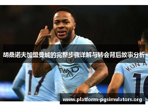 胡桑诺夫加盟曼城的完整步骤详解与转会背后故事分析