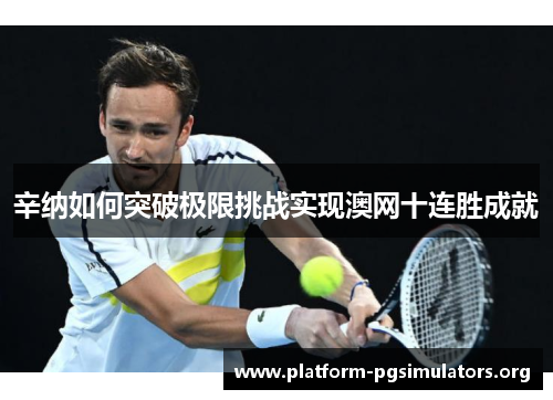 辛纳如何突破极限挑战实现澳网十连胜成就 辛纳如何突破极限挑战实现澳网十连胜成就