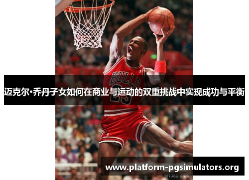 迈克尔·乔丹子女如何在商业与运动的双重挑战中实现成功与平衡 迈克尔·乔丹子女如何在商业与运动的双重挑战中实现成功与平衡