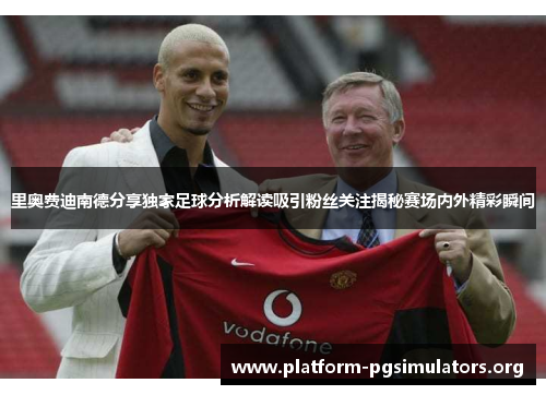 里奥费迪南德分享独家足球分析解读吸引粉丝关注揭秘赛场内外精彩瞬间 里奥费迪南德分享独家足球分析解读吸引粉丝关注揭秘赛场内外精彩瞬间